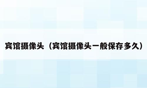 宾馆摄像头（宾馆摄像头一般保存多久）