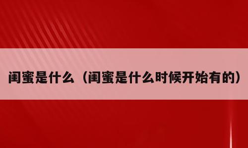闺蜜是什么（闺蜜是什么时候开始有的）