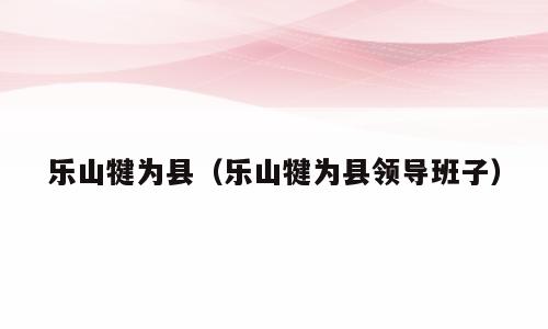 乐山犍为县（乐山犍为县领导班子）