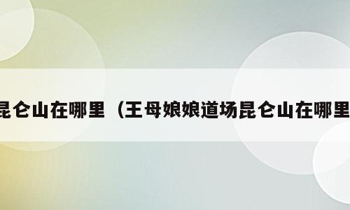 昆仑山在哪里（王母娘娘道场昆仑山在哪里）