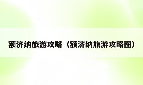 额济纳旅游攻略（额济纳旅游攻略图）