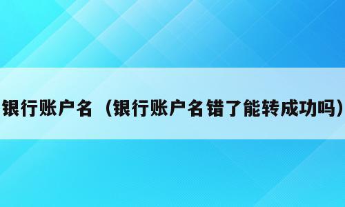 银行账户名（银行账户名错了能转成功吗）