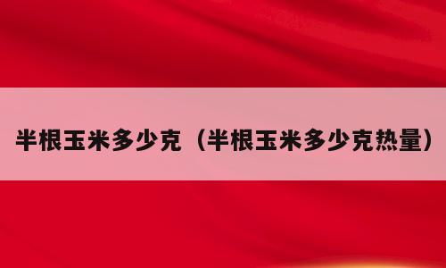 半根玉米多少克（半根玉米多少克热量）