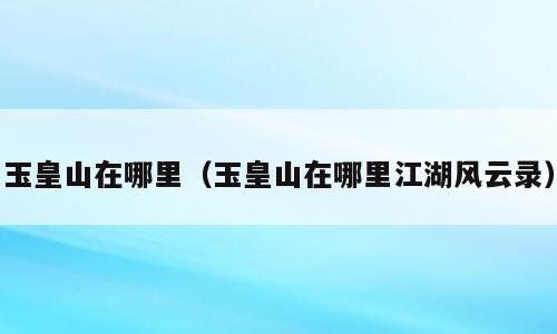 玉皇山在哪里（玉皇山在哪里江湖风云录）