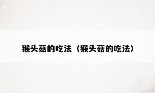 猴头菇的吃法（猴头菇的吃法）