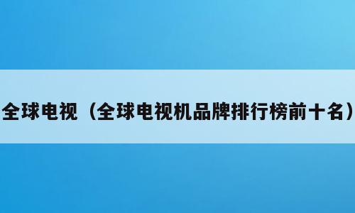 全球电视（全球电视机品牌排行榜前十名）