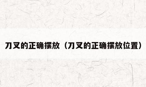 刀叉的正确摆放（刀叉的正确摆放位置）