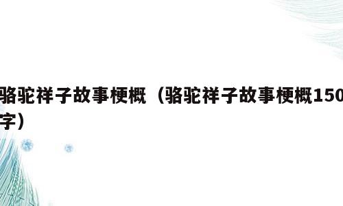 骆驼祥子故事梗概（骆驼祥子故事梗概150字）