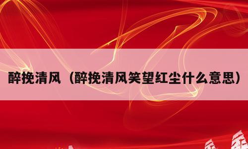 醉挽清风（醉挽清风笑望红尘什么意思）