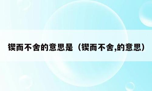 锲而不舍的意思是（锲而不舍,的意思）