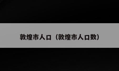 敦煌市人口（敦煌市人口数）