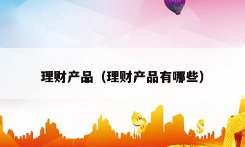 理财产品（理财产品有哪些）