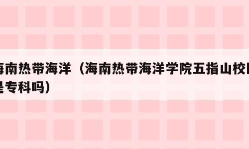 海南热带海洋（海南热带海洋学院五指山校区是专科吗）