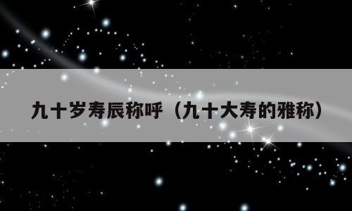 九十岁寿辰称呼（九十大寿的雅称）
