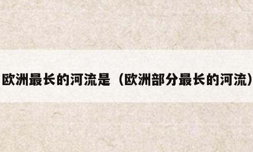 欧洲最长的河流是（欧洲部分最长的河流）