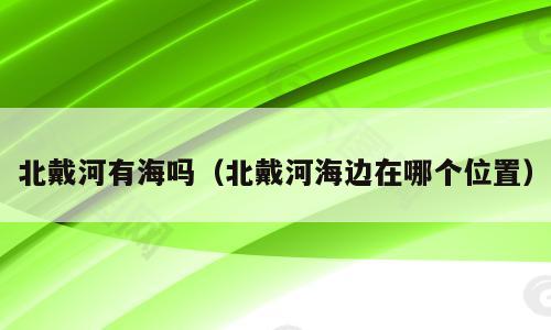 北戴河有海吗（北戴河海边在哪个位置）