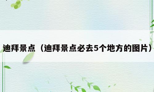 迪拜景点（迪拜景点必去5个地方的图片）