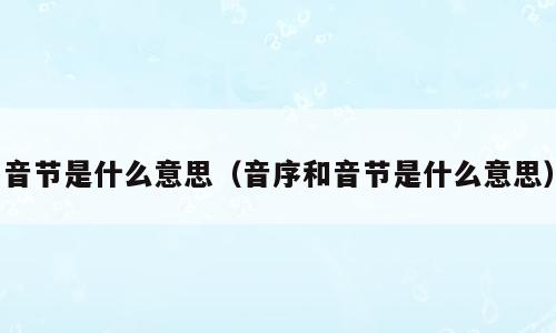 音节是什么意思（音序和音节是什么意思）