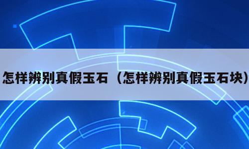 怎样辨别真假玉石（怎样辨别真假玉石块）