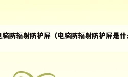 电脑防辐射防护屏（电脑防辐射防护屏是什么）