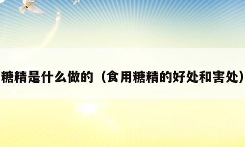 糖精是什么做的（食用糖精的好处和害处）