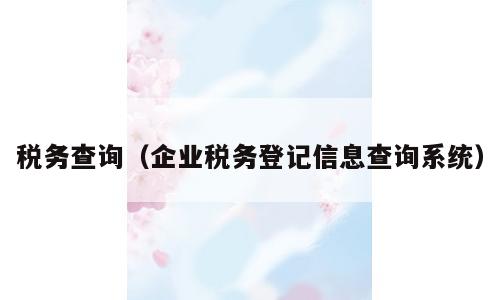税务查询（企业税务登记信息查询系统）