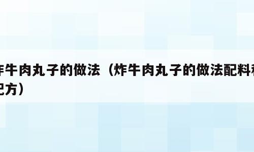 炸牛肉丸子的做法（炸牛肉丸子的做法配料和配方）