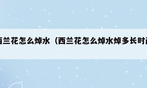 西兰花怎么焯水（西兰花怎么焯水焯多长时间）