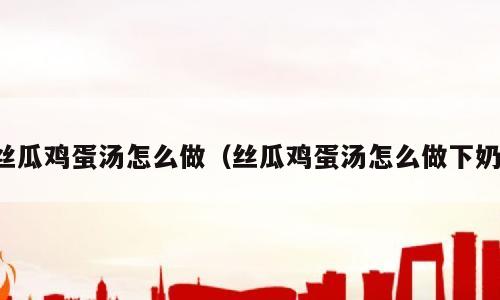 丝瓜鸡蛋汤怎么做（丝瓜鸡蛋汤怎么做下奶）