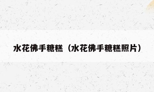 水花佛手糖糕（水花佛手糖糕照片）