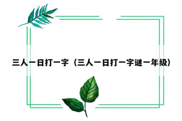 三人一日打一字（三人一日打一字谜一年级）
