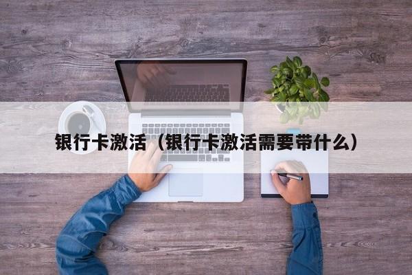 银行卡激活（银行卡激活需要带什么）