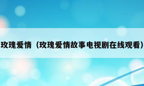 玫瑰爱情（玫瑰爱情故事电视剧在线观看）