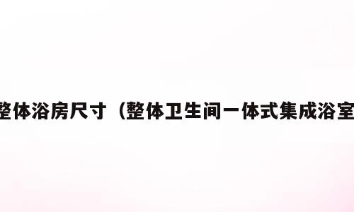 整体浴房尺寸（整体卫生间一体式集成浴室）