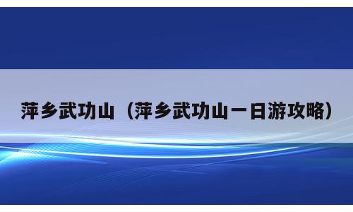 萍乡武功山（萍乡武功山一日游攻略）