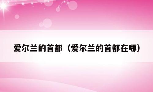 爱尔兰的首都（爱尔兰的首都在哪）