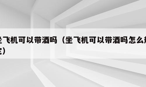 坐飞机可以带酒吗（坐飞机可以带酒吗怎么规定）