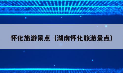 怀化旅游景点（湖南怀化旅游景点）