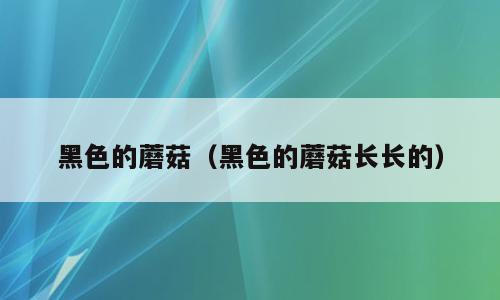 黑色的蘑菇（黑色的蘑菇长长的）