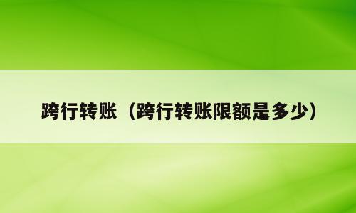跨行转账（跨行转账限额是多少）