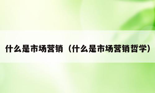什么是市场营销（什么是市场营销哲学）