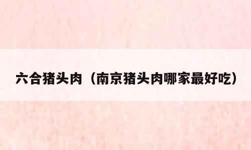 六合猪头肉（南京猪头肉哪家最好吃）