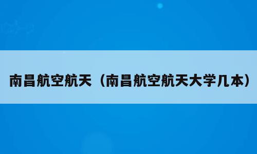 南昌航空航天（南昌航空航天大学几本）