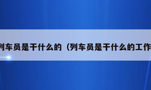 列车员是干什么的（列车员是干什么的工作）