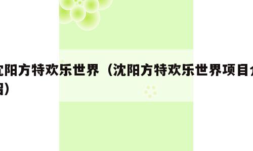 沈阳方特欢乐世界（沈阳方特欢乐世界项目介绍）