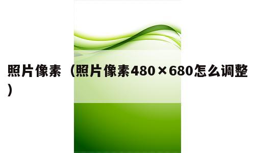 照片像素（照片像素480×680怎么调整）