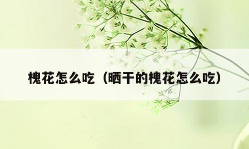 槐花怎么吃（晒干的槐花怎么吃）