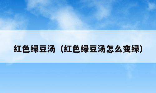 红色绿豆汤（红色绿豆汤怎么变绿）