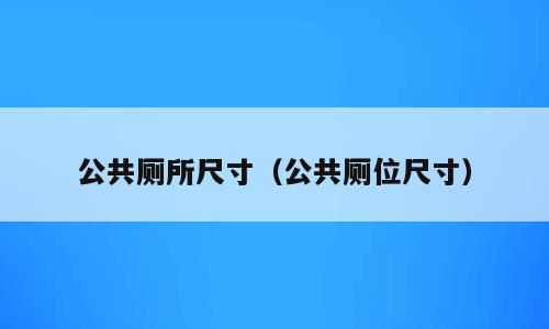 公共厕所尺寸（公共厕位尺寸）