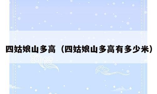 四姑娘山多高（四姑娘山多高有多少米）